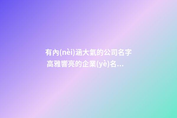 有內(nèi)涵大氣的公司名字 高雅響亮的企業(yè)名稱大全,起名之家-第1張-公司起名-玄機(jī)派